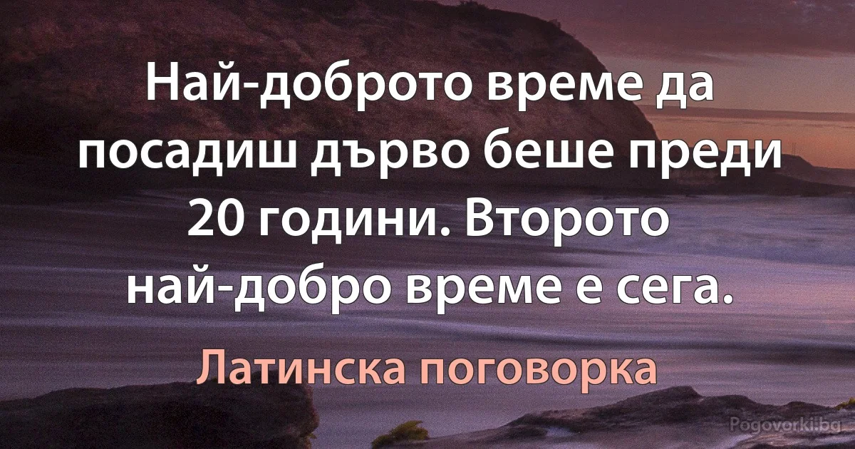 Най-доброто време да посадиш дърво беше преди 20 години. Второто най-добро време е сега. (Латинска поговорка)