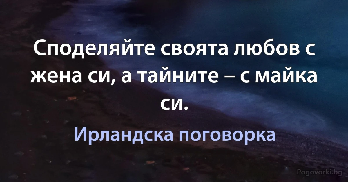 Споделяйте своята любов с жена си, а тайните – с майка си. (Ирландска поговорка)