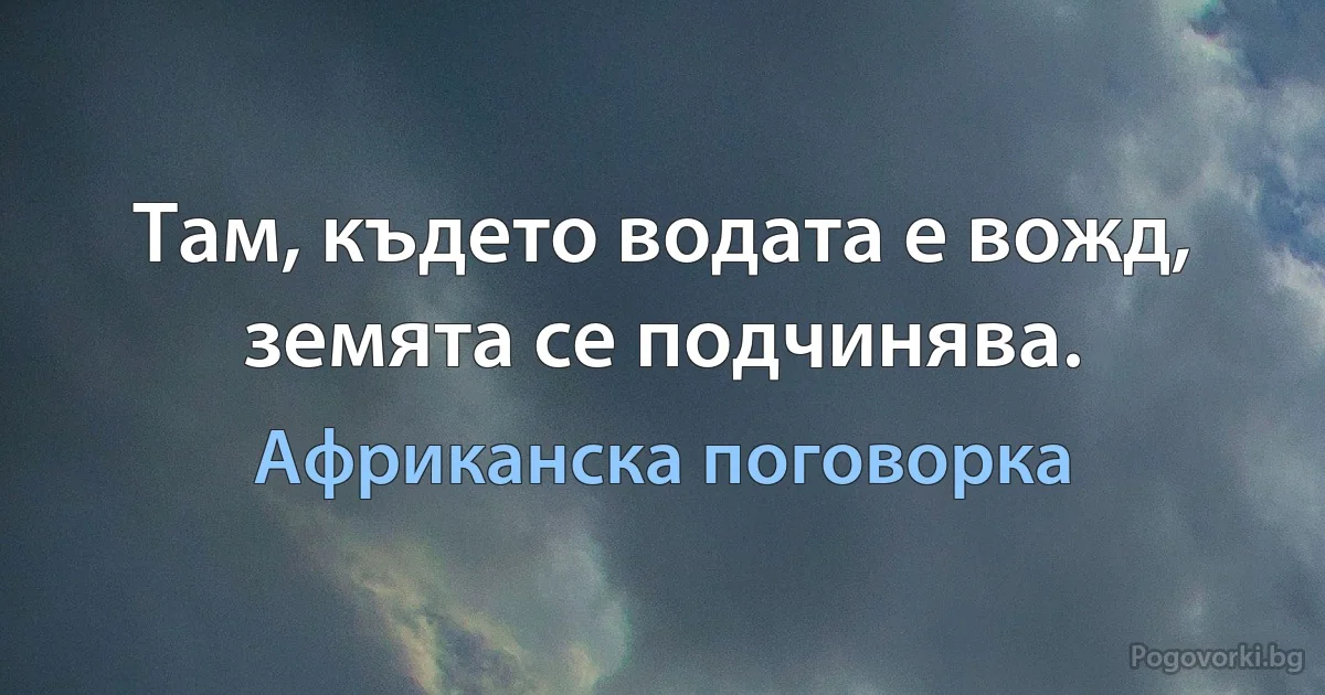 Там, където водата е вожд, земята се подчинява. (Африканска поговорка)