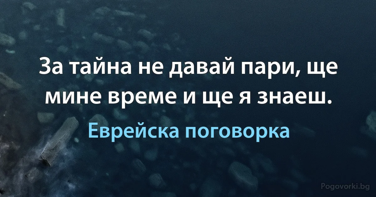 За тайна не давай пари, ще мине време и ще я знаеш. (Еврейска поговорка)