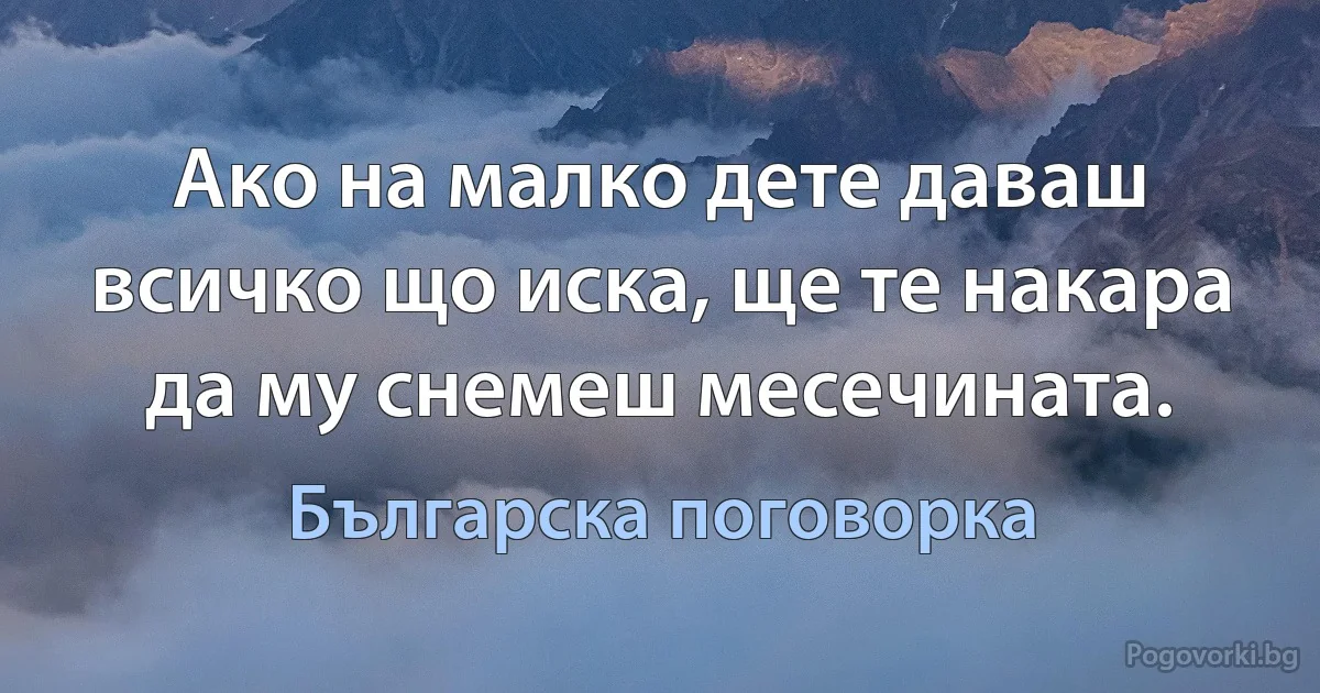 Ако на малко дете даваш всичко що иска, ще те накара да му снемеш месечината. (Българска поговорка)