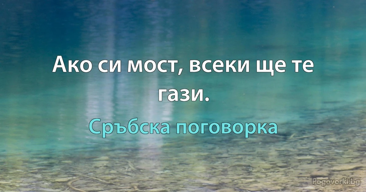 Ако си мост, всеки ще те гази. (Сръбска поговорка)