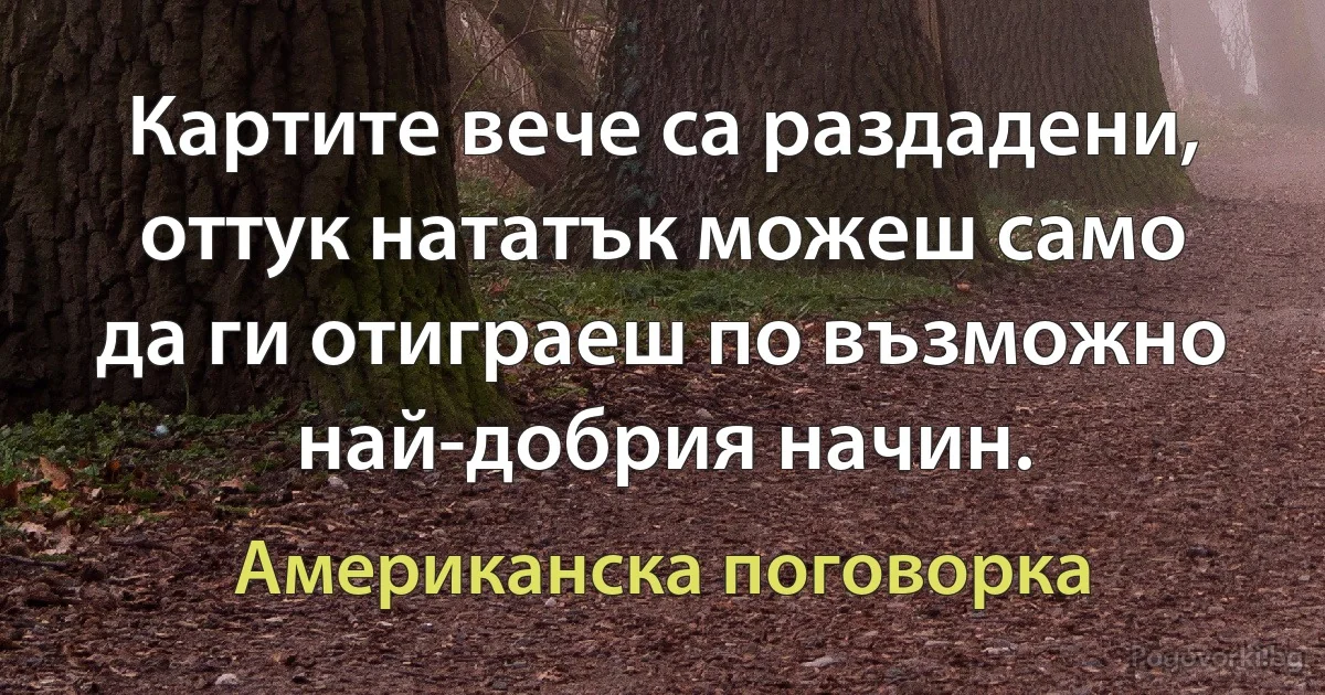 Картите вече са раздадени, оттук нататък можеш само да ги отиграеш по възможно най-добрия начин. (Американска поговорка)