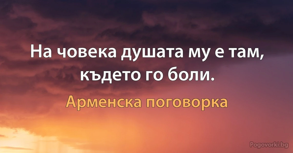 На човека душата му е там, където го боли. (Арменска поговорка)