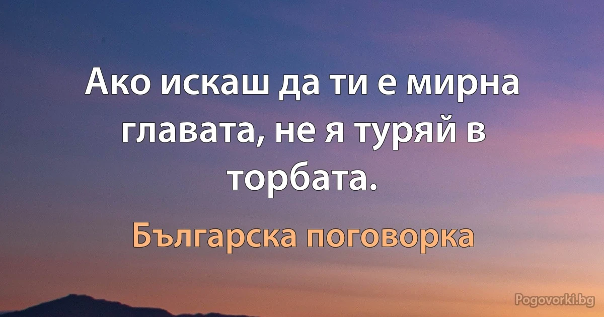 Ако искаш да ти е мирна главата, не я туряй в торбата. (Българска поговорка)