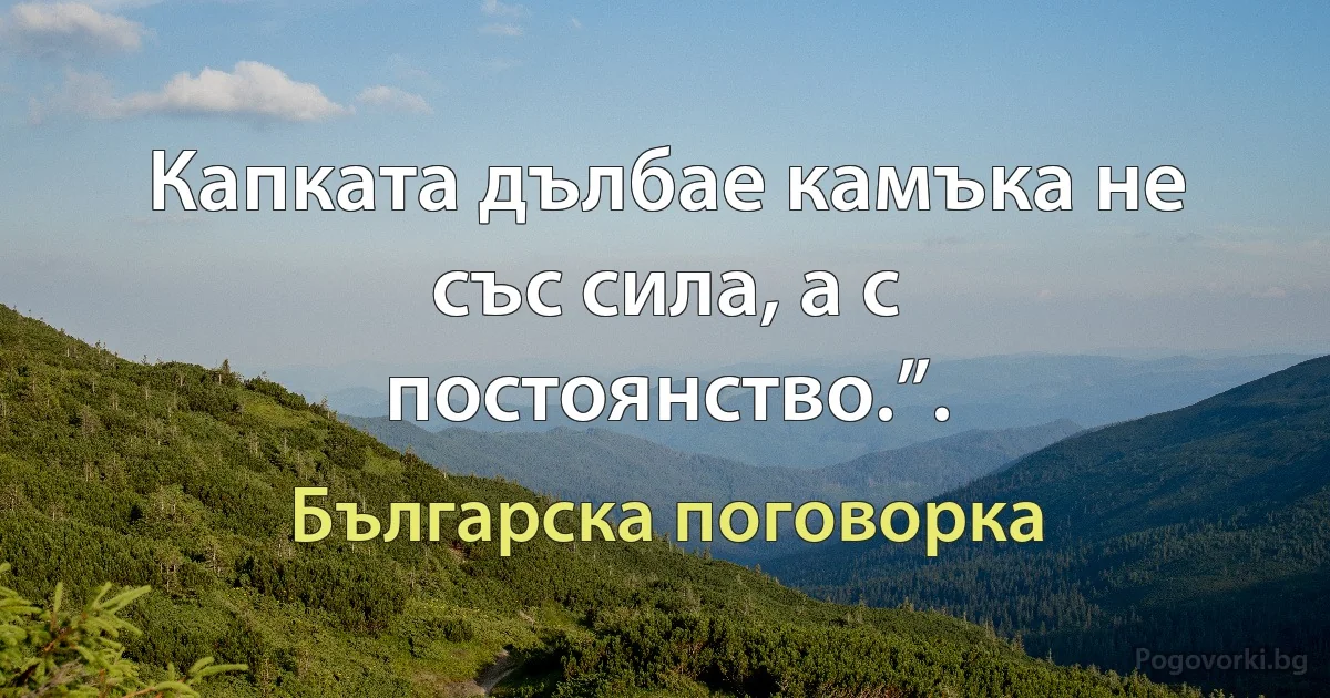 Капката дълбае камъка не със сила, а с постоянство.”. (Българска поговорка)