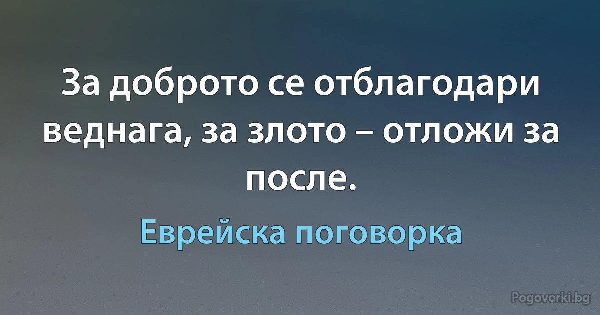 За доброто се отблагодари веднага, за злото – отложи за после. (Еврейска поговорка)