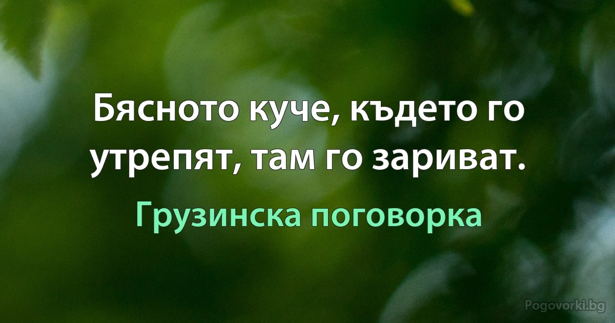 Бясното куче, където го утрепят, там го зариват. (Грузинска поговорка)