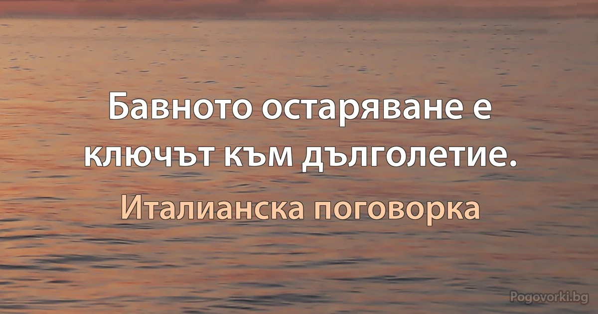 Бавното остаряване е ключът към дълголетие. (Италианска поговорка)