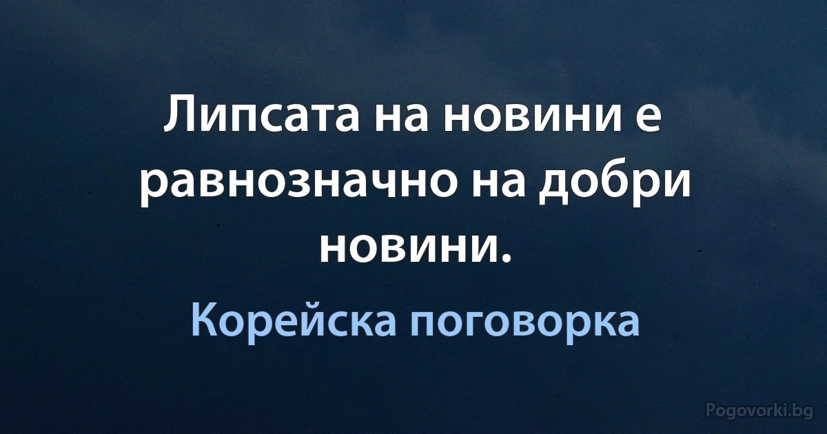 Липсата на новини е равнозначно на добри новини. (Корейска поговорка)