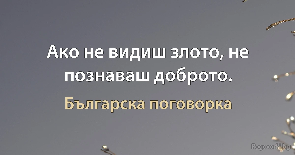 Ако не видиш злото, не познаваш доброто. (Българска поговорка)