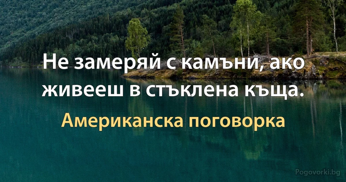 Не замеряй с камъни, ако живееш в стъклена къща. (Американска поговорка)