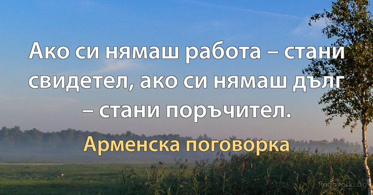 Ако си нямаш работа – стани свидетел, ако си нямаш дълг – стани поръчител. (Арменска поговорка)