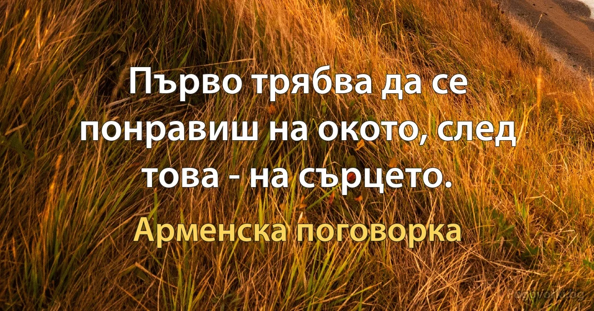 Първо трябва да се понравиш на окото, след това - на сърцето. (Арменска поговорка)