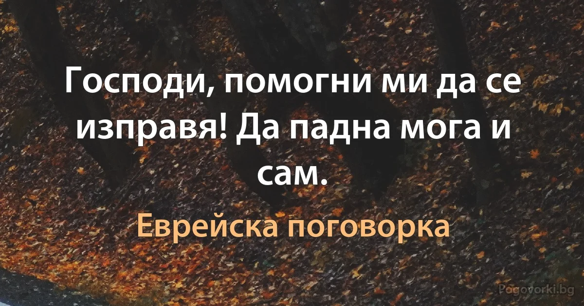 Господи, помогни ми да се изправя! Да падна мога и сам. (Еврейска поговорка)