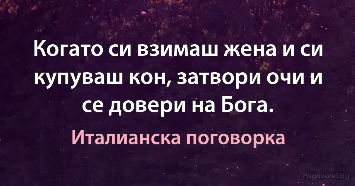 Когато си взимаш жена и си купуваш кон, затвори очи и се довери на Бога. (Италианска поговорка)