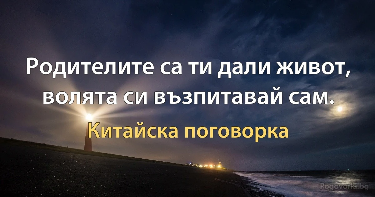 Родителите са ти дали живот, волята си възпитавай сам. (Китайска поговорка)