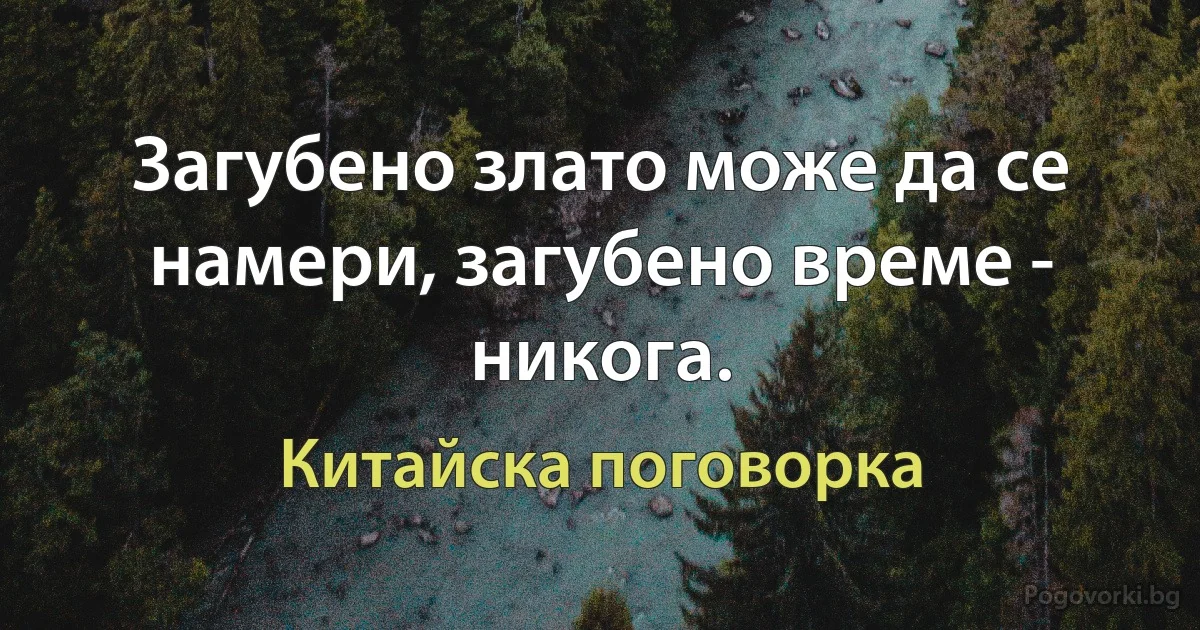 Загубено злато може да се намери, загубено време - никога. (Китайска поговорка)