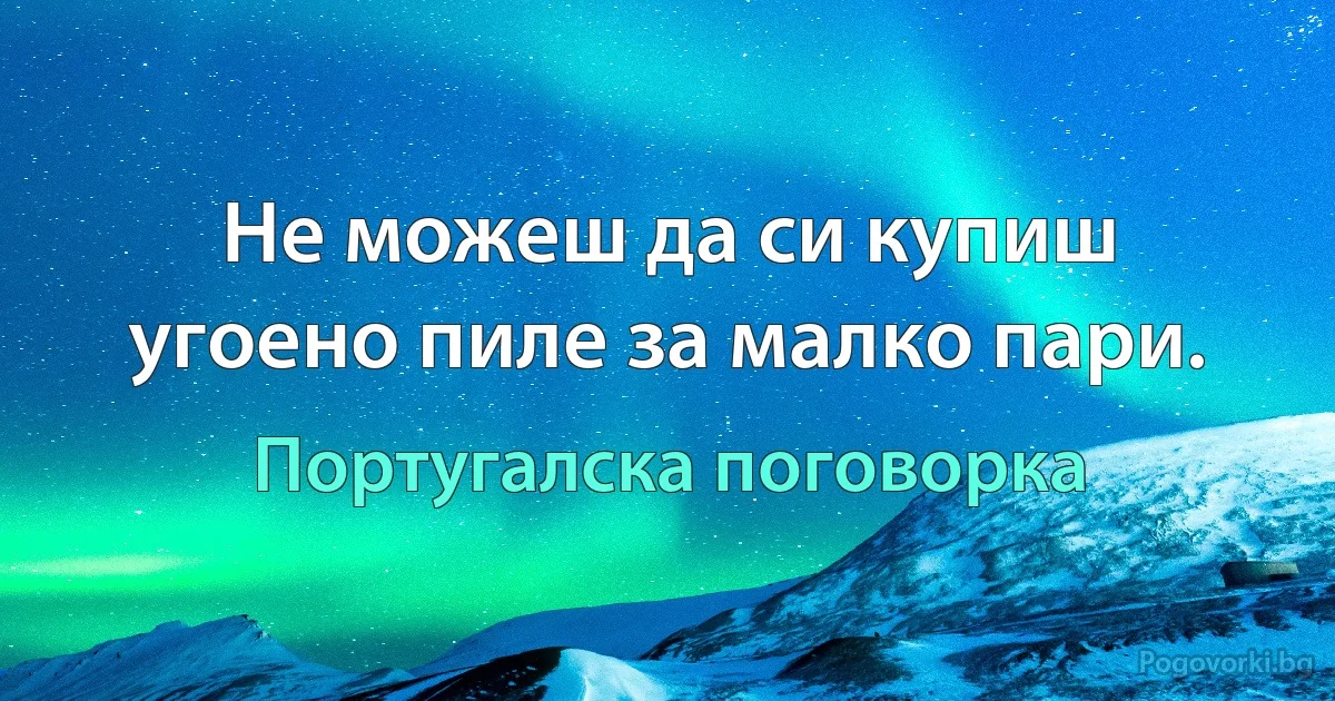 Не можеш да си купиш угоено пиле за малко пари. (Португалска поговорка)