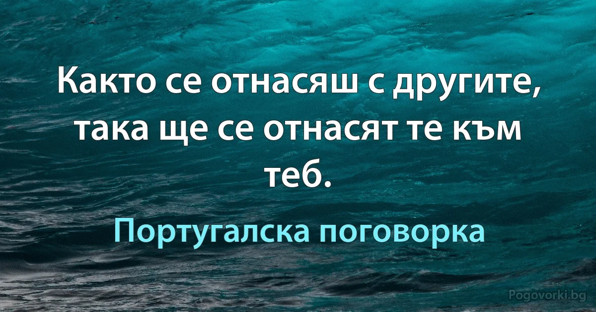 Както се отнасяш с другите, така ще се отнасят те към теб. (Португалска поговорка)