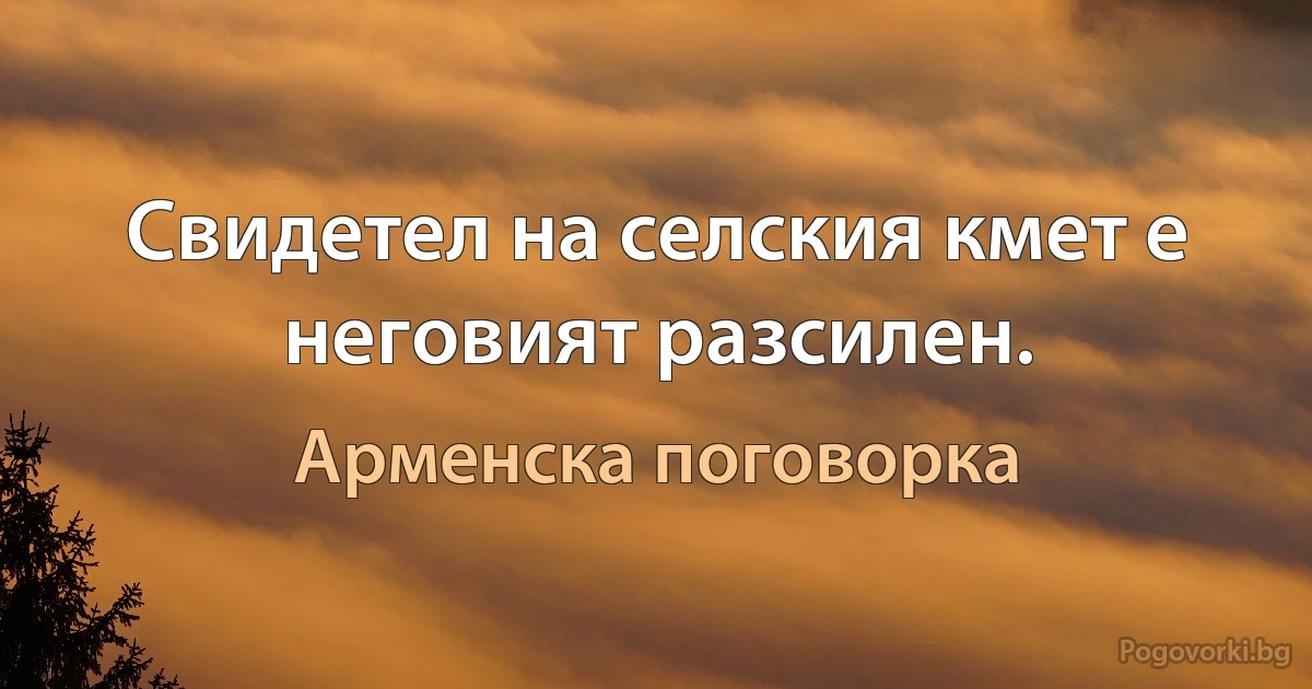 Свидетел на селския кмет е неговият разсилен. (Арменска поговорка)