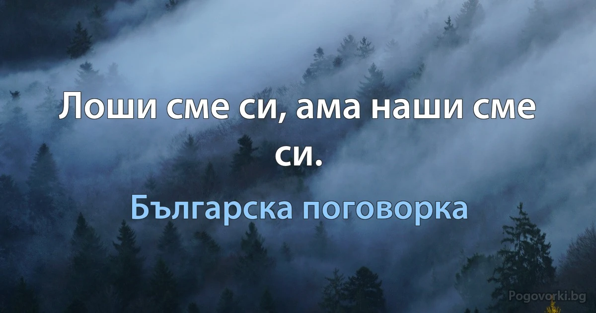 Лоши сме си, ама наши сме си. (Българска поговорка)