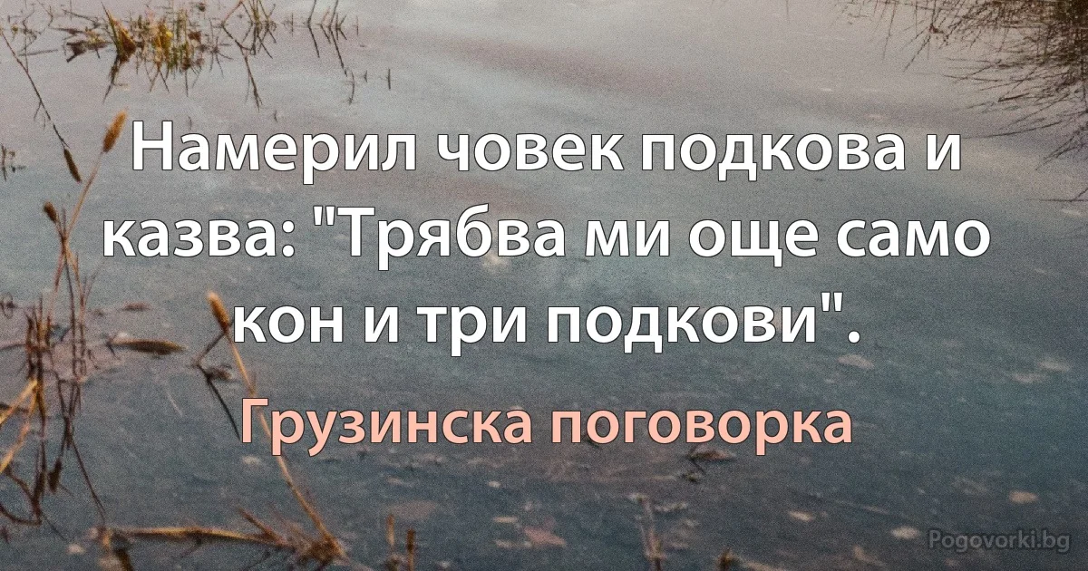 Намерил човек подкова и казва: "Трябва ми още само кон и три подкови". (Грузинска поговорка)