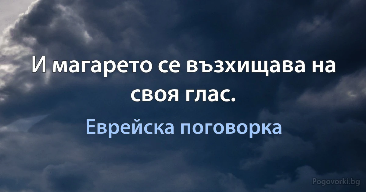 И магарето се възхищава на своя глас. (Еврейска поговорка)