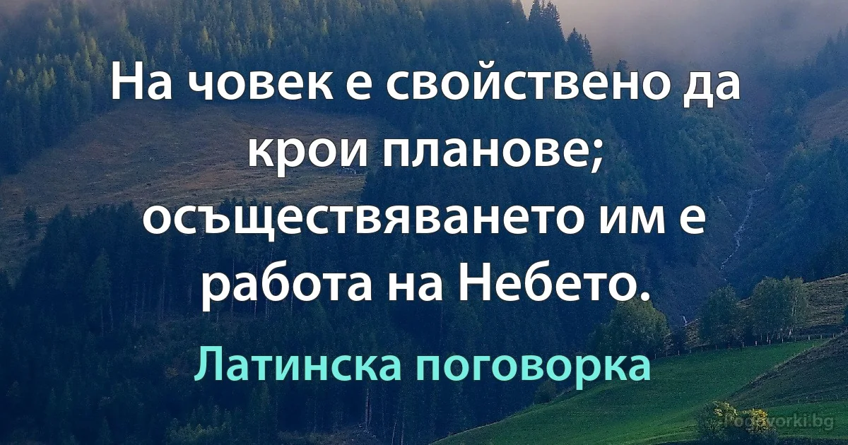 На човек е свойствено да крои планове; осъществяването им е работа на Небето. (Латинска поговорка)