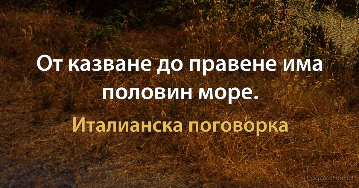 От казване до правене има половин море. (Италианска поговорка)