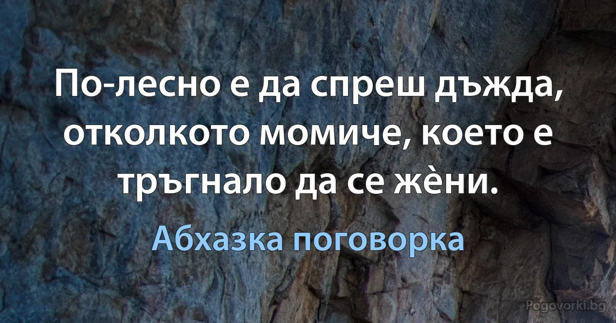 По-лесно е да спреш дъжда, отколкото момиче, което е тръгнало да се жèни. (Абхазка поговорка)