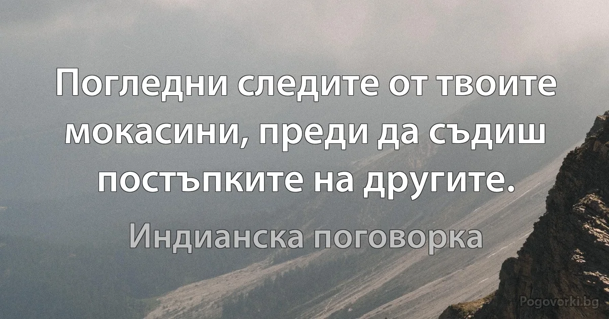 Погледни следите от твоите мокасини, преди да съдиш постъпките на другите. (Индианска поговорка)