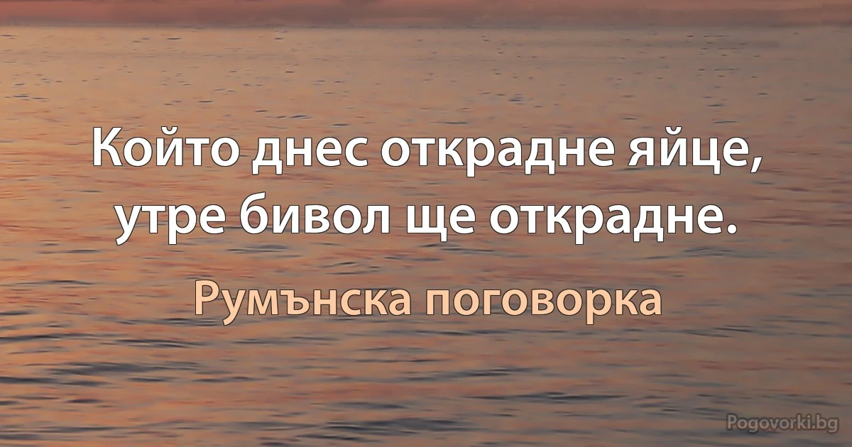 Който днес открадне яйце, утре бивол ще открадне. (Румънска поговорка)