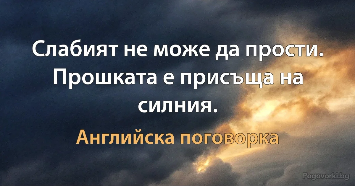 Слабият не може да прости. Прошката е присъща на силния. (Английска поговорка)