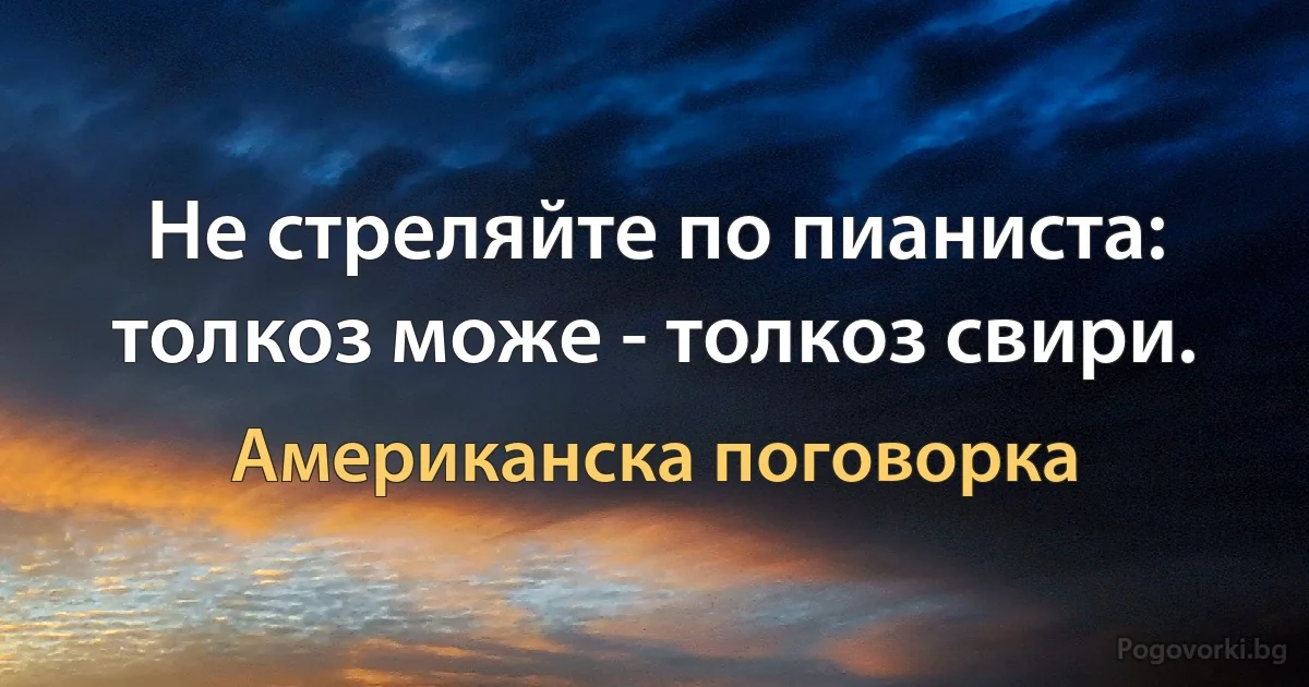 Не стреляйте по пианиста: толкоз може - толкоз свири. (Американска поговорка)