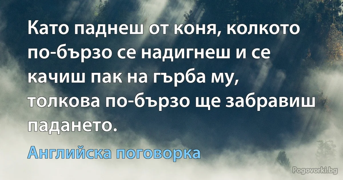 Като паднеш от коня, колкото по-бързо се надигнеш и се качиш пак на гърба му, толкова по-бързо ще забравиш падането. (Английска поговорка)