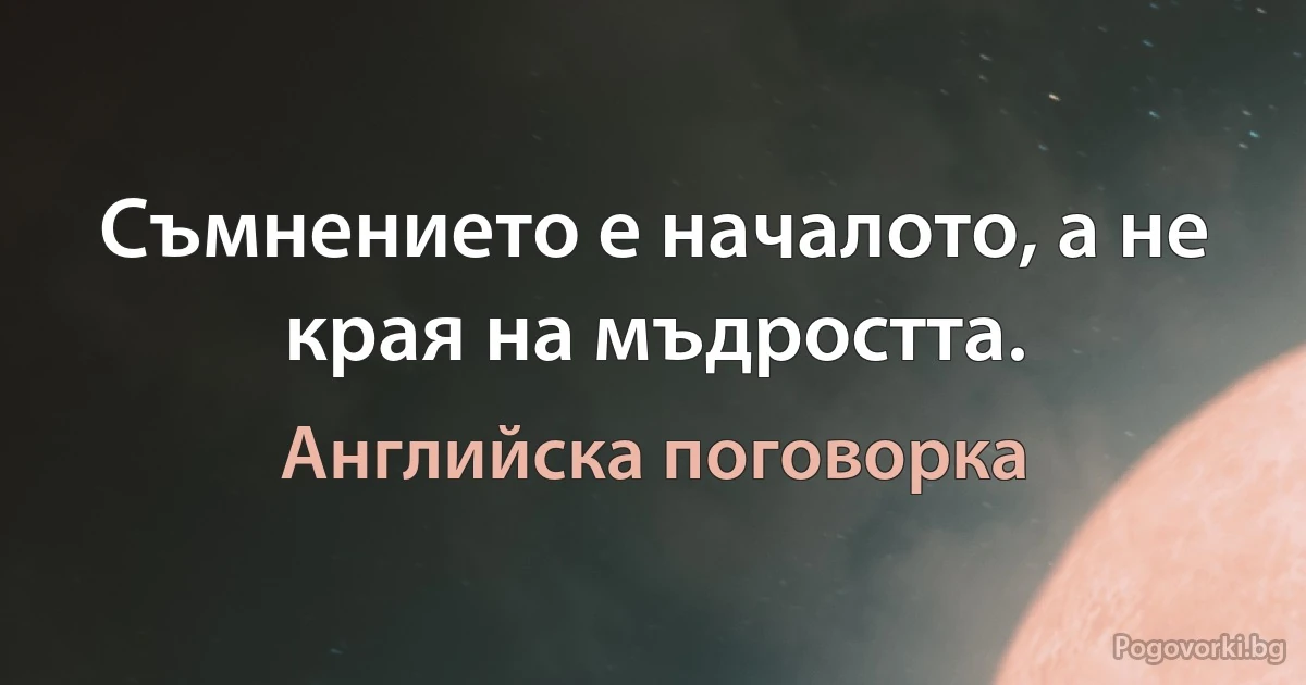 Съмнението е началото, а не края на мъдростта. (Английска поговорка)