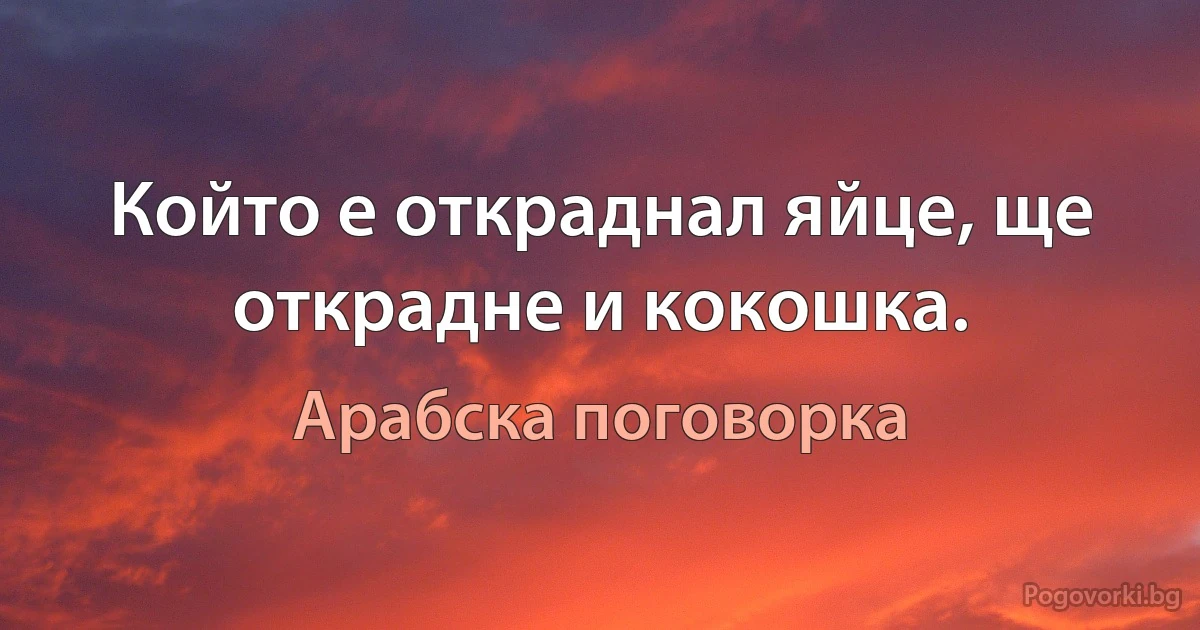 Който е откраднал яйце, ще открадне и кокошка. (Арабска поговорка)