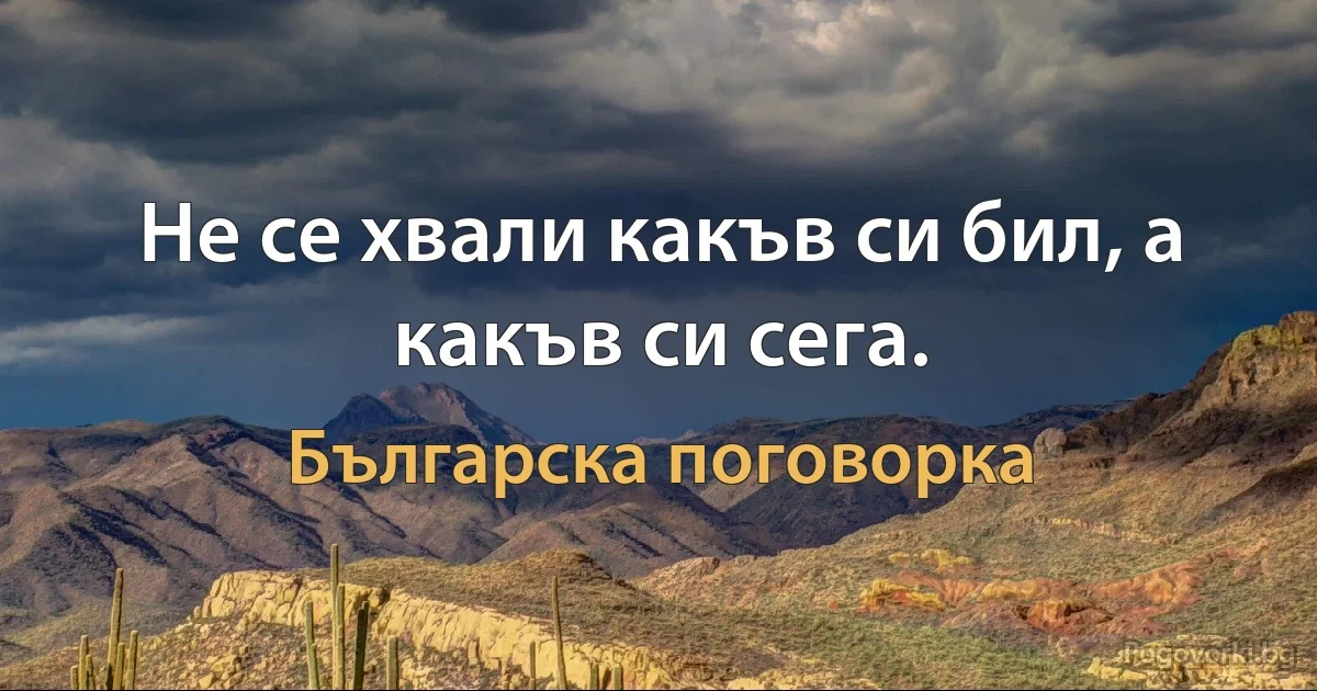 Не се хвали какъв си бил, а какъв си сега. (Българска поговорка)