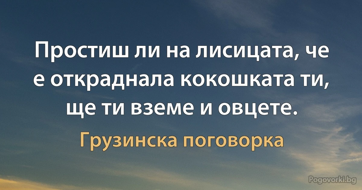 Простиш ли на лисицата, че е откраднала кокошката ти, ще ти вземе и овцете. (Грузинска поговорка)