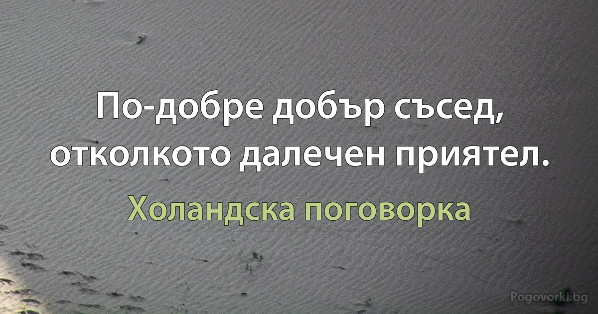 По-добре добър съсед, отколкото далечен приятел. (Холандска поговорка)