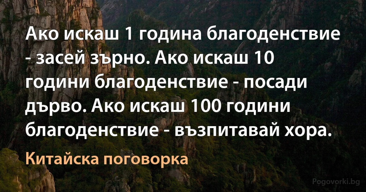 Ако искаш 1 година благоденствие - засей зърно. Ако искаш 10 години благоденствие - посади дърво. Ако искаш 100 години благоденствие - възпитавай хора. (Китайска поговорка)