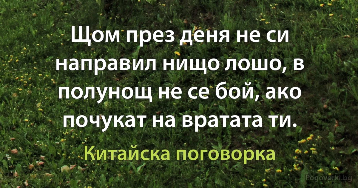 Щом през деня не си направил нищо лошо, в полунощ не се бой, ако почукат на вратата ти. (Китайска поговорка)