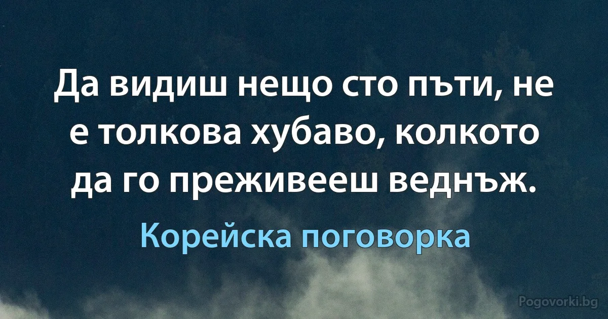 Да видиш нещо сто пъти, не е толкова хубаво, колкото да го преживееш веднъж. (Корейска поговорка)