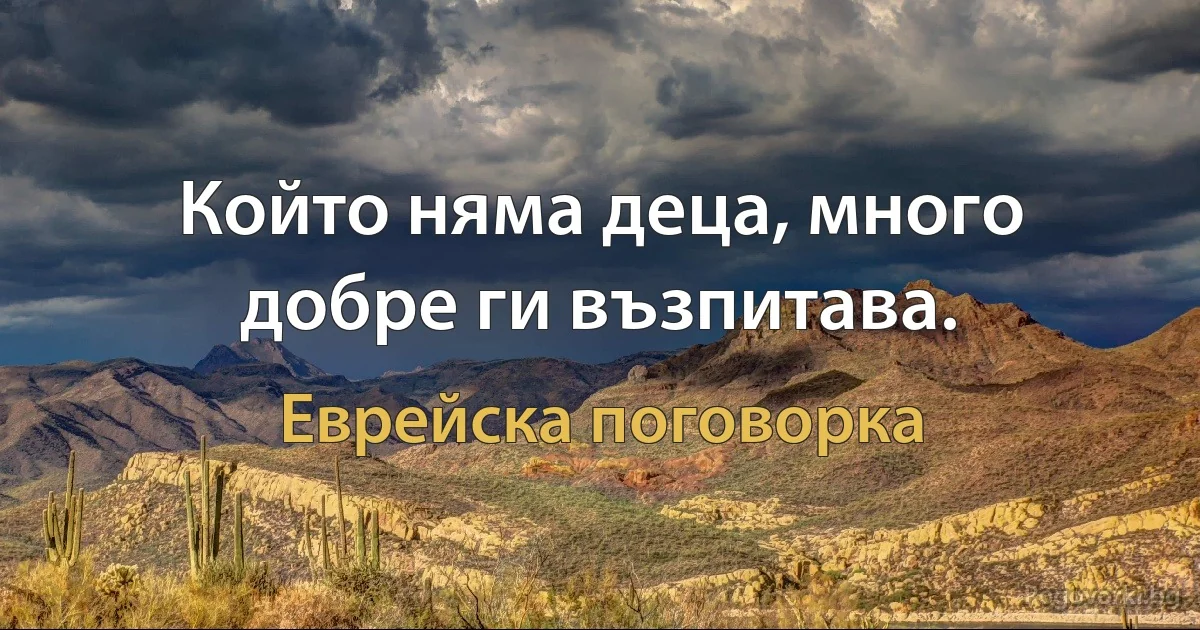 Който няма деца, много добре ги възпитава. (Еврейска поговорка)