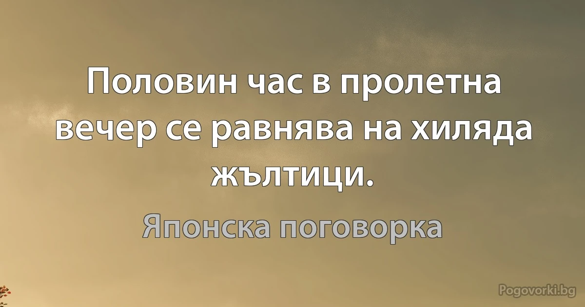 Половин час в пролетна вечер се равнява на хиляда жълтици. (Японска поговорка)