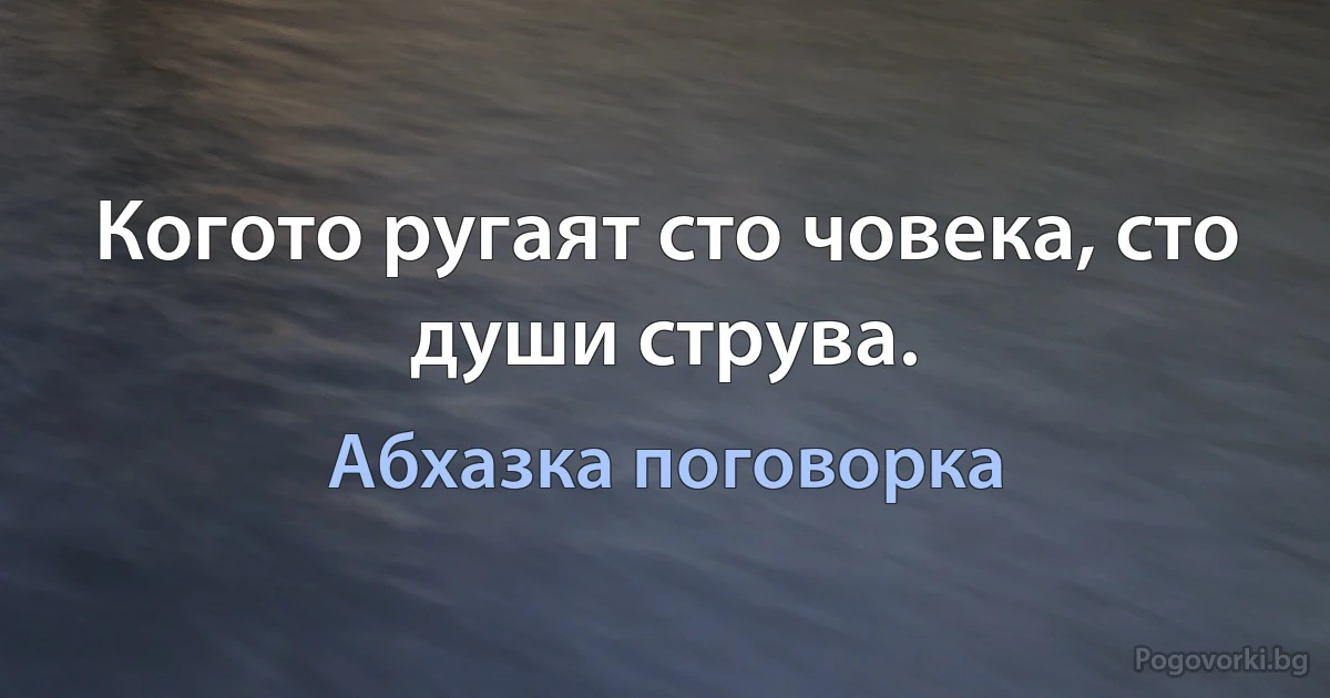 Когото ругаят сто човека, сто души струва. (Абхазка поговорка)