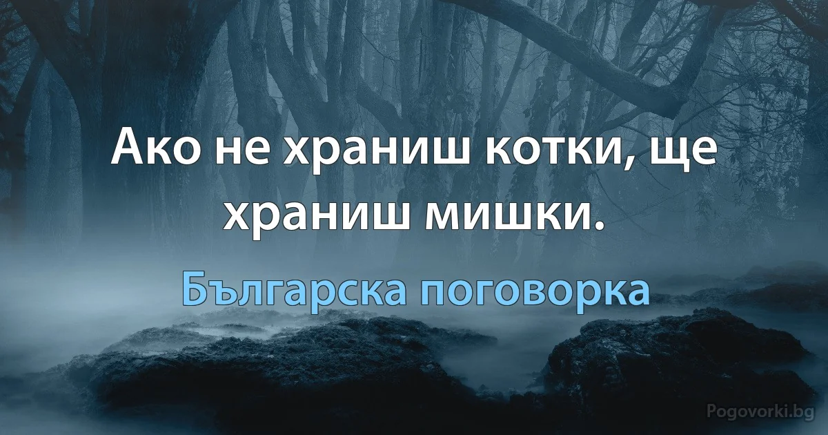 Ако не храниш котки, ще храниш мишки. (Българска поговорка)