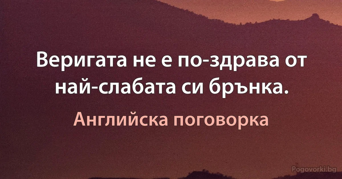 Веригата не е по-здрава от най-слабата си брънка. (Английска поговорка)