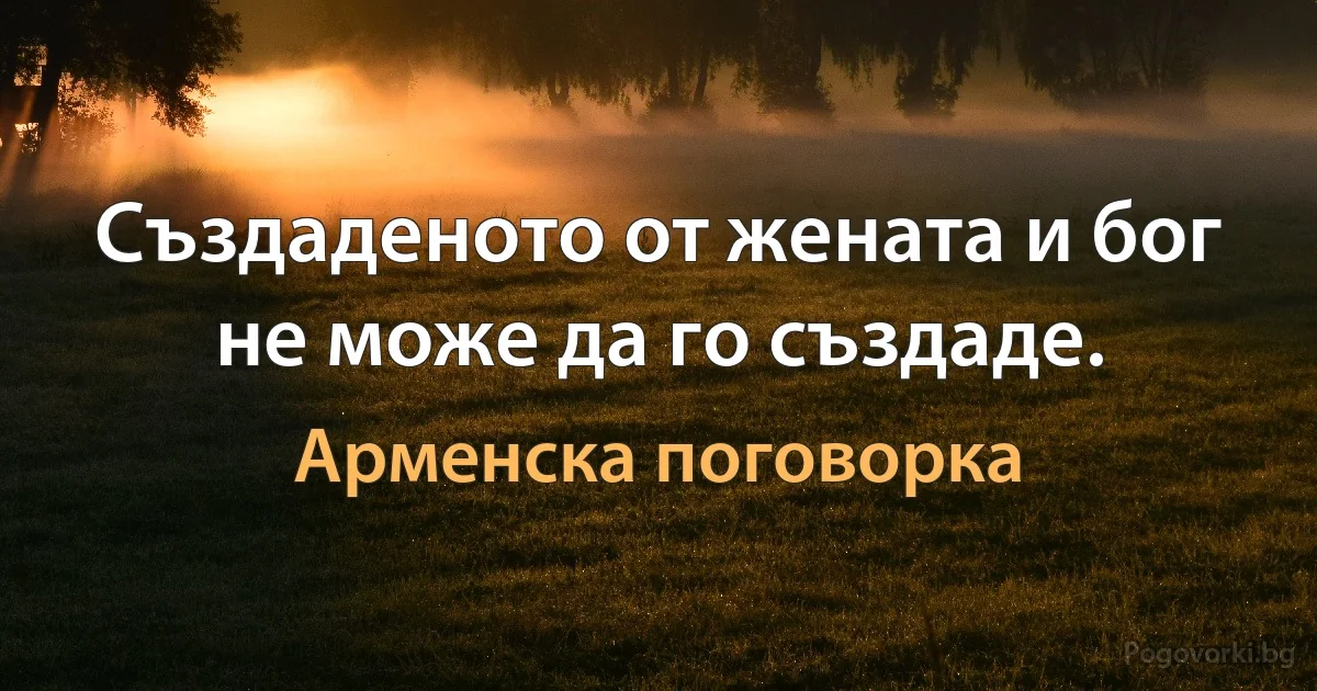 Създаденото от жената и бог не може да го създаде. (Арменска поговорка)